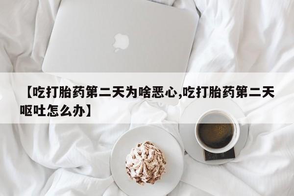 网上打胎药私人店,打胎药专卖【吃打胎药第二天为啥恶心,吃打胎药第二天呕吐怎么办】