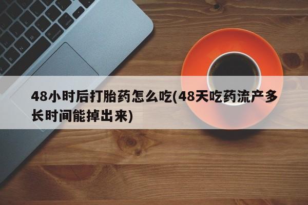 网上打胎药私人店,打胎药专卖48小时后打胎药怎么吃(48天吃药流产多长时间能掉出来)