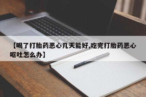 网上打胎药私人店,打胎药专卖【喝了打胎药恶心几天能好,吃完打胎药恶心呕吐怎么办】