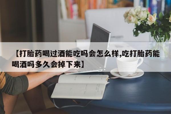 网上打胎药私人店,打胎药专卖【打胎药喝过酒能吃吗会怎么样,吃打胎药能喝酒吗多久会掉下来】
