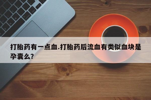网上打胎药私人店,打胎药专卖打胎药有一点血.打胎药后流血有类似血块是孕囊么？