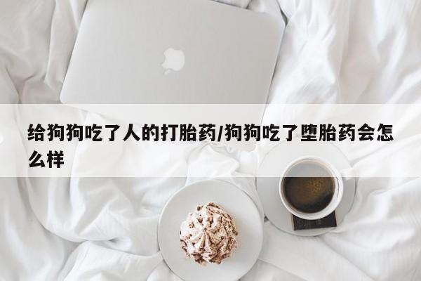 网上打胎药私人店,打胎药专卖给狗狗吃了人的打胎药/狗狗吃了堕胎药会怎么样