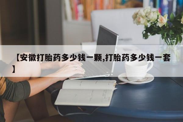 网上打胎药私人店,打胎药专卖【安徽打胎药多少钱一颗,打胎药多少钱一套】