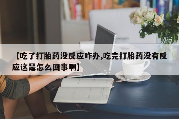 网上打胎药私人店,打胎药专卖【吃了打胎药没反应咋办,吃完打胎药没有反应这是怎么回事啊】