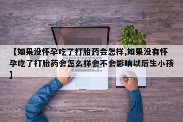 网上打胎药私人店,打胎药专卖【如果没怀孕吃了打胎药会怎样,如果没有怀孕吃了打胎药会怎么样会不会影响以后生小孩】