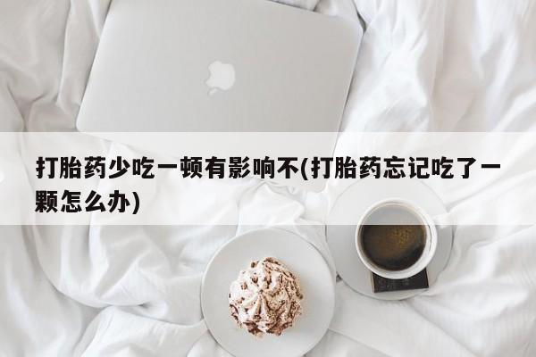网上打胎药私人店,打胎药专卖打胎药少吃一顿有影响不(打胎药忘记吃了一颗怎么办)