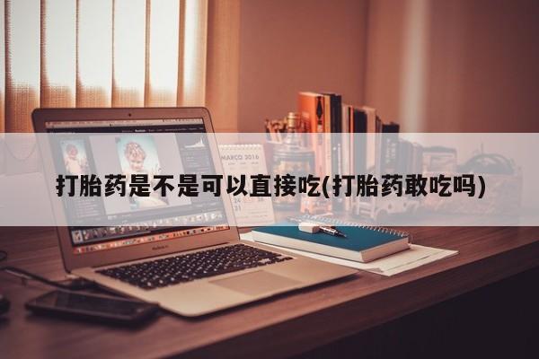 网上打胎药私人店,打胎药专卖打胎药是不是可以直接吃(打胎药敢吃吗)