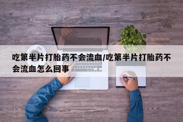 网上打胎药私人店,打胎药专卖吃第半片打胎药不会流血/吃第半片打胎药不会流血怎么回事