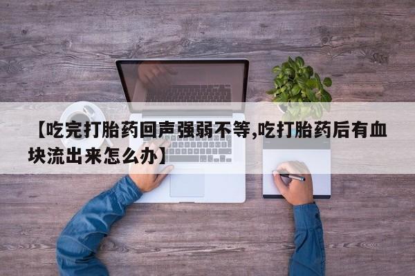 网上打胎药私人店,打胎药专卖【吃完打胎药回声强弱不等,吃打胎药后有血块流出来怎么办】