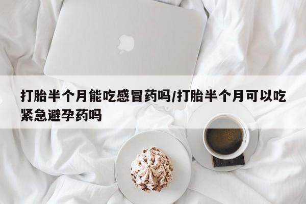 网上打胎药私人店,打胎药专卖打胎半个月能吃感冒药吗/打胎半个月可以吃紧急避孕药吗