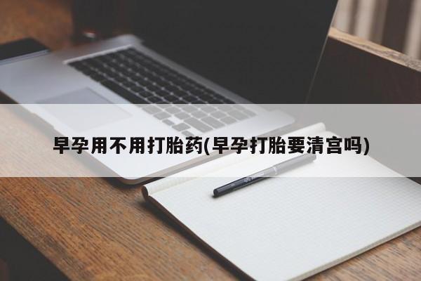 网上打胎药私人店,打胎药专卖早孕用不用打胎药(早孕打胎要清宫吗)