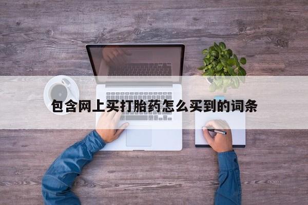 网上打胎药私人店,打胎药专卖包含网上买打胎药怎么买到的词条