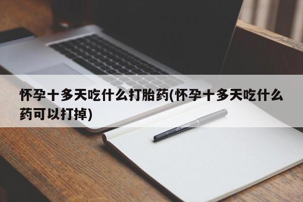 网上打胎药私人店,打胎药专卖怀孕十多天吃什么打胎药(怀孕十多天吃什么药可以打掉)