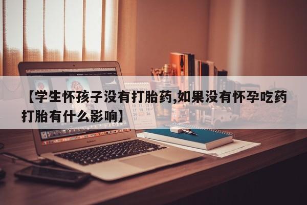 网上打胎药私人店,打胎药专卖【学生怀孩子没有打胎药,如果没有怀孕吃药打胎有什么影响】