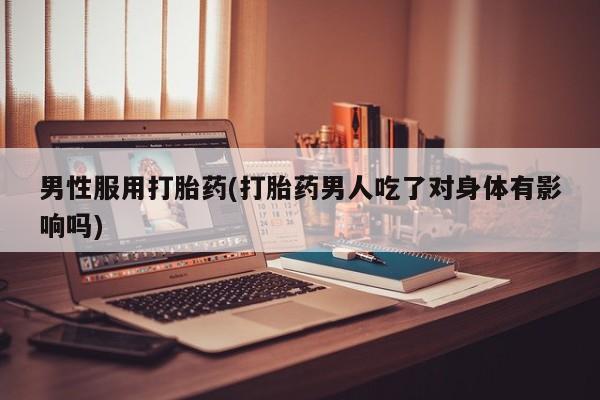 网上打胎药私人店,打胎药专卖男性服用打胎药(打胎药男人吃了对身体有影响吗)