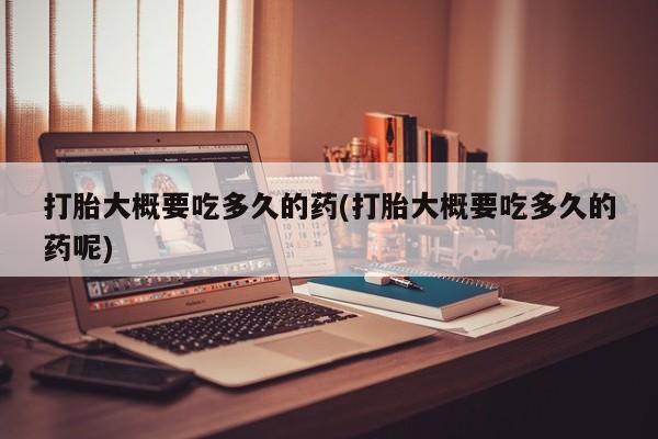 网上打胎药私人店,打胎药专卖打胎大概要吃多久的药(打胎大概要吃多久的药呢)