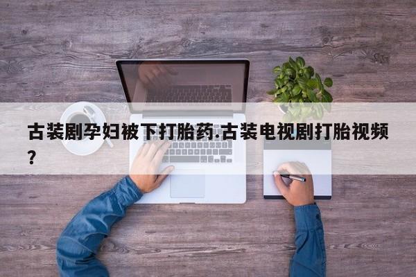 网上打胎药私人店,打胎药专卖古装剧孕妇被下打胎药.古装电视剧打胎视频？