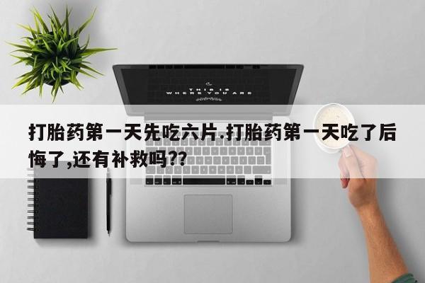 网上打胎药私人店,打胎药专卖打胎药第一天先吃六片.打胎药第一天吃了后悔了,还有补救吗?？