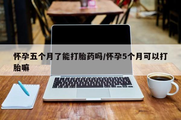 网上打胎药私人店,打胎药专卖怀孕五个月了能打胎药吗/怀孕5个月可以打胎嘛