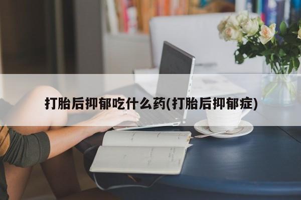 网上打胎药私人店,打胎药专卖打胎后抑郁吃什么药(打胎后抑郁症)