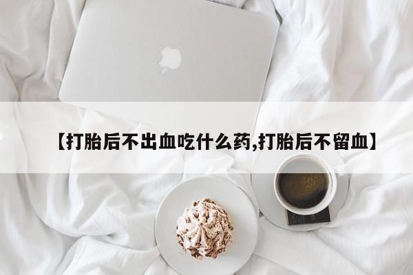 网上打胎药私人店,打胎药专卖【打胎后不出血吃什么药,打胎后不留血】
