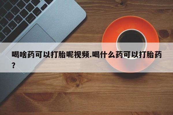网上打胎药私人店,打胎药专卖喝啥药可以打胎呢视频.喝什么药可以打胎药？