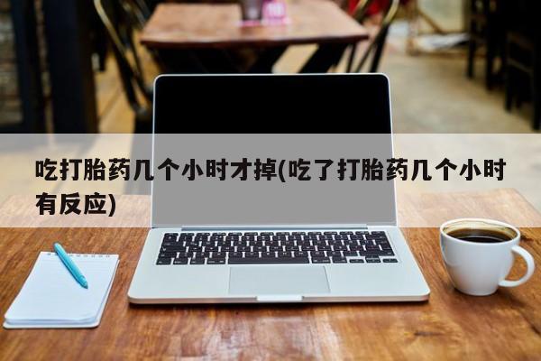 网上打胎药私人店,打胎药专卖吃打胎药几个小时才掉(吃了打胎药几个小时有反应)