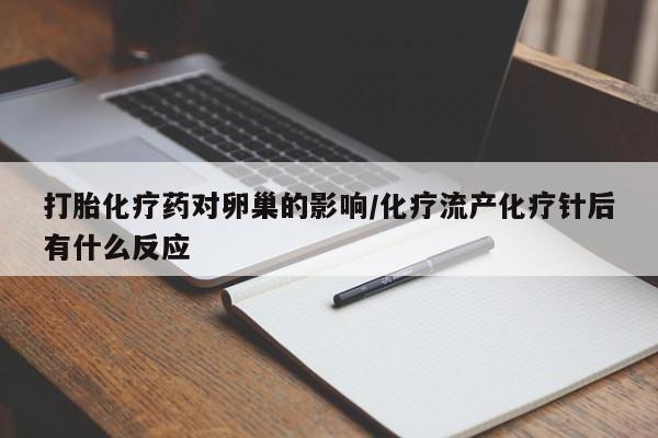 网上打胎药私人店,打胎药专卖打胎化疗药对卵巢的影响/化疗流产化疗针后有什么反应