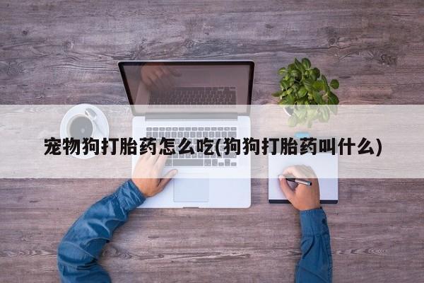 网上打胎药私人店,打胎药专卖宠物狗打胎药怎么吃(狗狗打胎药叫什么)
