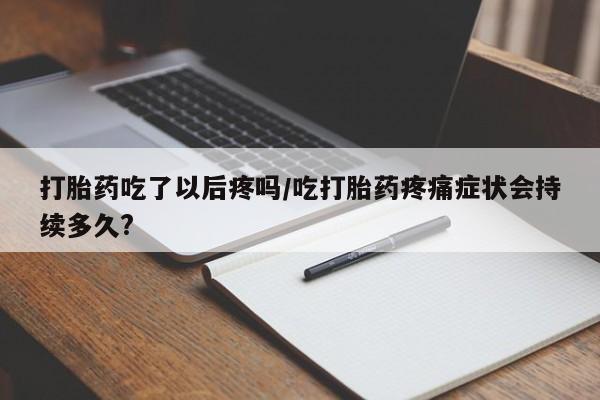 网上打胎药私人店,打胎药专卖打胎药吃了以后疼吗/吃打胎药疼痛症状会持续多久?