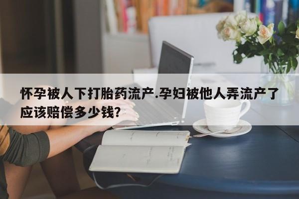 网上打胎药私人店,打胎药专卖怀孕被人下打胎药流产.孕妇被他人弄流产了应该赔偿多少钱？