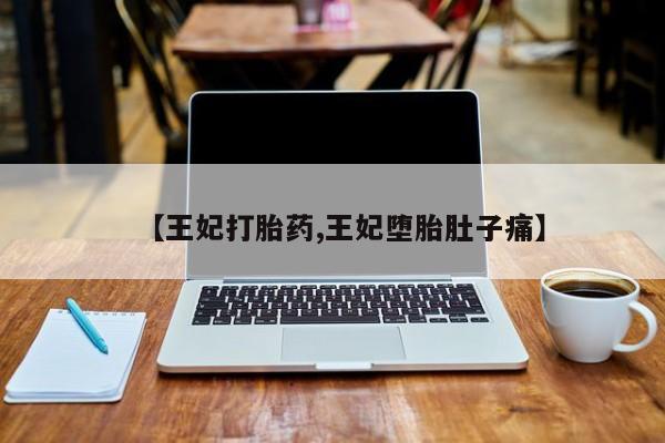 网上打胎药私人店,打胎药专卖【王妃打胎药,王妃堕胎肚子痛】
