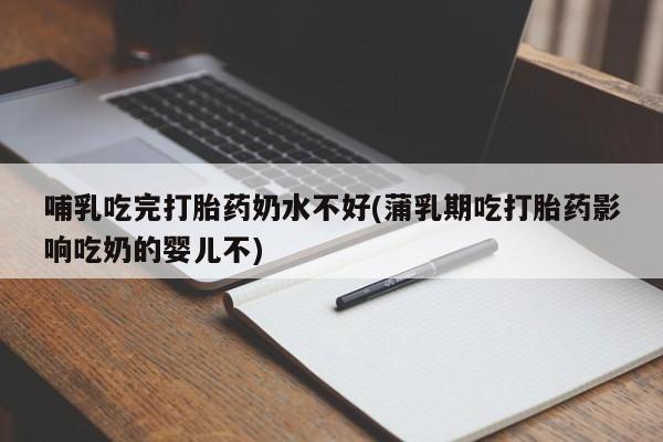 网上打胎药私人店,打胎药专卖哺乳吃完打胎药奶水不好(蒲乳期吃打胎药影响吃奶的婴儿不)