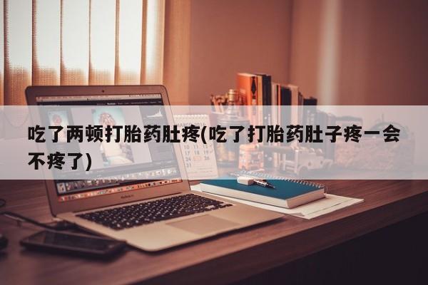 网上打胎药私人店,打胎药专卖吃了两顿打胎药肚疼(吃了打胎药肚子疼一会不疼了)