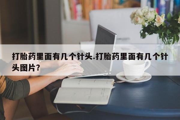 网上打胎药私人店,打胎药专卖打胎药里面有几个针头.打胎药里面有几个针头图片？