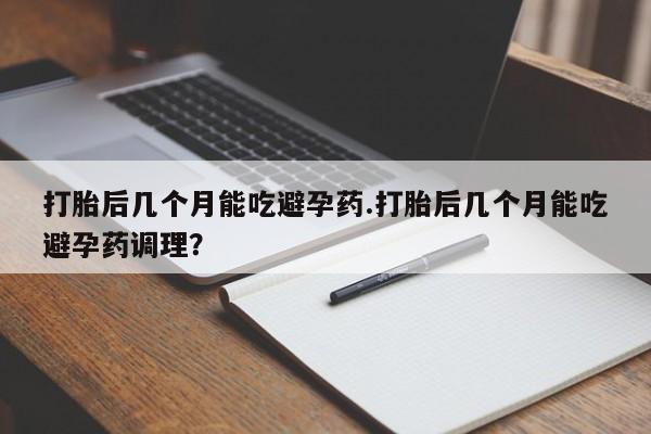 网上打胎药私人店,打胎药专卖打胎后几个月能吃避孕药.打胎后几个月能吃避孕药调理？