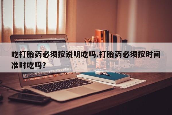 网上打胎药私人店,打胎药专卖吃打胎药必须按说明吃吗.打胎药必须按时间准时吃吗？