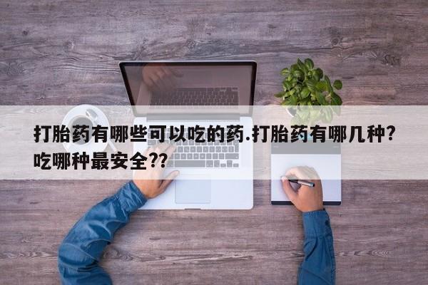 网上打胎药私人店,打胎药专卖打胎药有哪些可以吃的药.打胎药有哪几种?吃哪种最安全?？