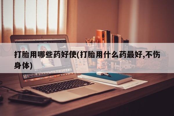网上打胎药私人店,打胎药专卖打胎用哪些药好使(打胎用什么药最好,不伤身体)