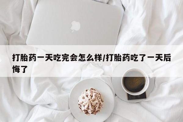 网上打胎药私人店,打胎药专卖打胎药一天吃完会怎么样/打胎药吃了一天后悔了