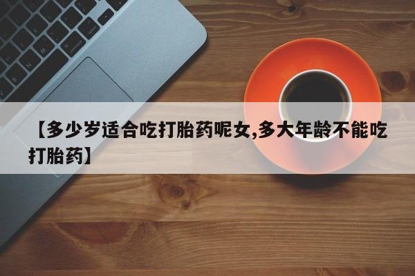 网上打胎药私人店,打胎药专卖【多少岁适合吃打胎药呢女,多大年龄不能吃打胎药】
