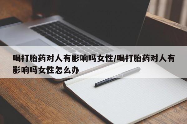 网上打胎药私人店,打胎药专卖喝打胎药对人有影响吗女性/喝打胎药对人有影响吗女性怎么办