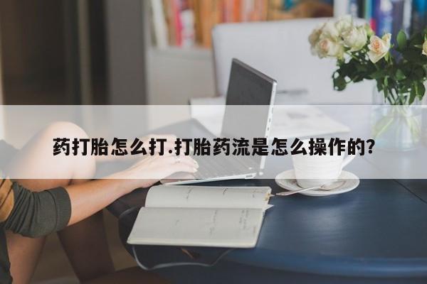 网上打胎药私人店,打胎药专卖药打胎怎么打.打胎药流是怎么操作的？