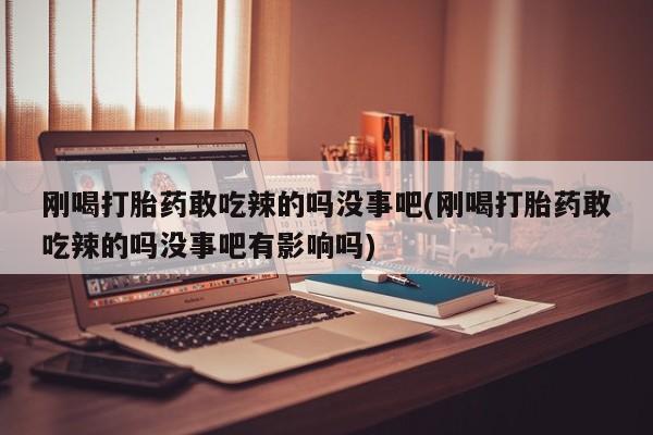 网上打胎药私人店,打胎药专卖刚喝打胎药敢吃辣的吗没事吧(刚喝打胎药敢吃辣的吗没事吧有影响吗)