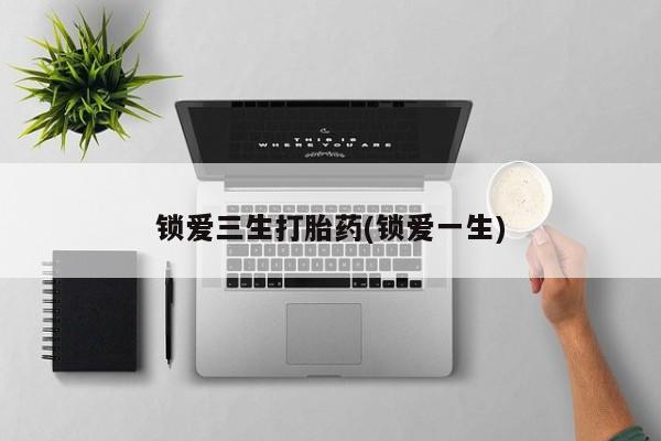 网上打胎药私人店,打胎药专卖锁爱三生打胎药(锁爱一生)