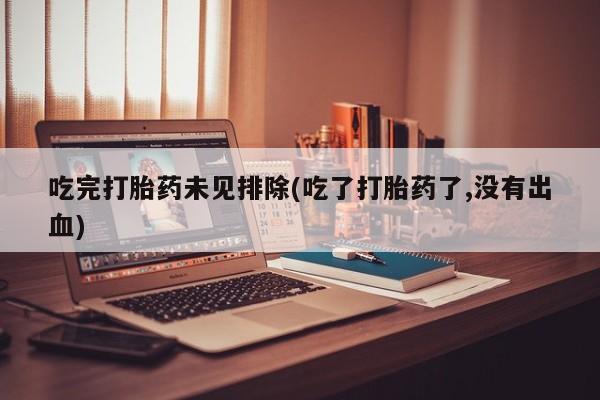 网上打胎药私人店,打胎药专卖吃完打胎药未见排除(吃了打胎药了,没有出血)