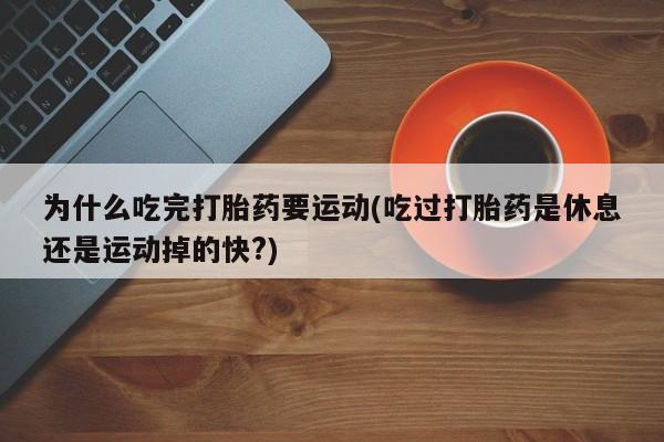 网上打胎药私人店,打胎药专卖为什么吃完打胎药要运动(吃过打胎药是休息还是运动掉的快?)