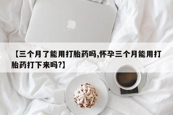 网上打胎药私人店,打胎药专卖【三个月了能用打胎药吗,怀孕三个月能用打胎药打下来吗?】