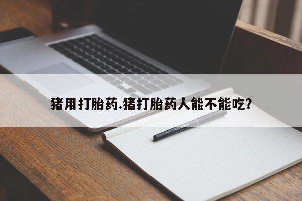 网上打胎药私人店,打胎药专卖猪用打胎药.猪打胎药人能不能吃？