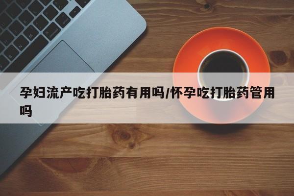 网上打胎药私人店,打胎药专卖孕妇流产吃打胎药有用吗/怀孕吃打胎药管用吗